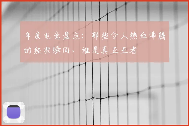 年度电竞盘点：那些令人热血沸腾的经典瞬间，谁是真正王者