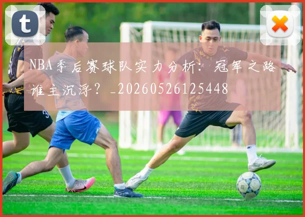 NBA季后赛球队实力分析:冠军之路谁主沉浮?_20260526125448