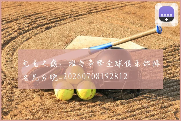 电竞之巅，谁与争锋全球俱乐部排名见分晓_20260708192812