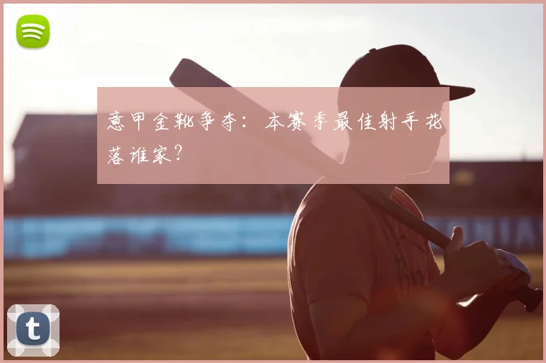 意甲金靴争夺：本赛季最佳射手花落谁家？
