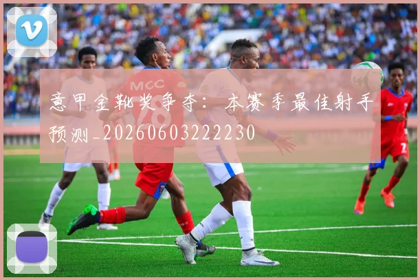 意甲金靴奖争夺：本赛季最佳射手预测_20260603222230