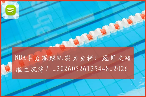 NBA季后赛球队实力分析:冠军之路谁主沉浮?_20260526125448_20260702165341