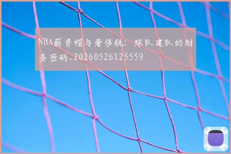 NBA薪资帽与奢侈税：球队建队的财务密码_20260526125559