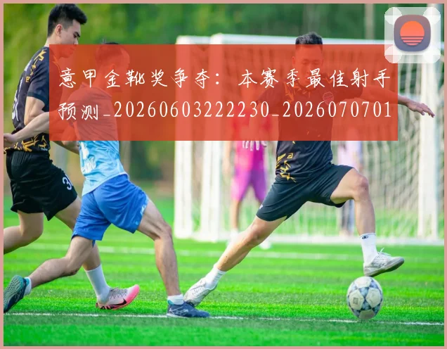 意甲金靴奖争夺:本赛季最佳射手预测_20260603222230_20260707013149_20260723181137