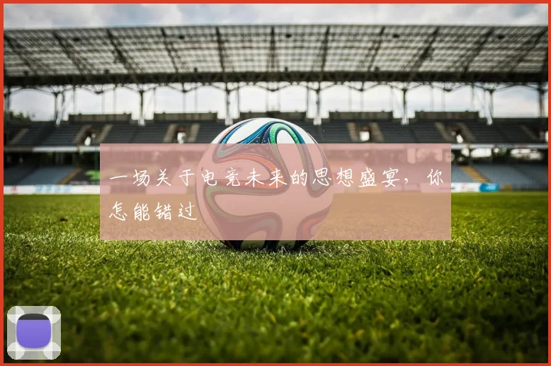 一场关于电竞未来的思想盛宴，你怎能错过