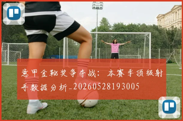 意甲金靴奖争夺战：本赛季顶级射手数据分析_20260528193005