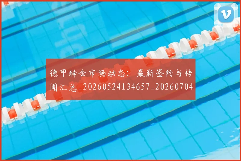 德甲转会市场动态：最新签约与传闻汇总_20260524134657_20260704173728
