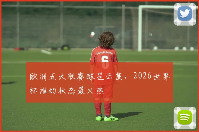 欧洲五大联赛球星云集，2026世界杯谁的状态最火热