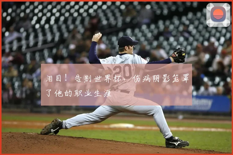 泪目！告别世界杯，伤病阴影笼罩了他的职业生涯