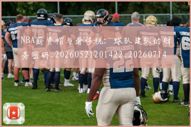 NBA薪资帽与奢侈税:球队建队的财务密码_20260521201422_20260714214508