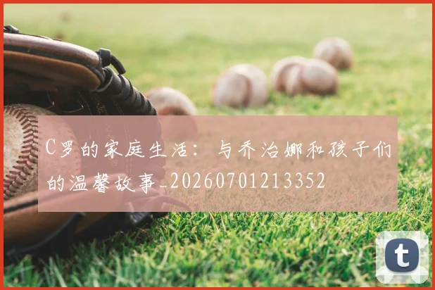 C罗的家庭生活:与乔治娜和孩子们的温馨故事_20260701213352