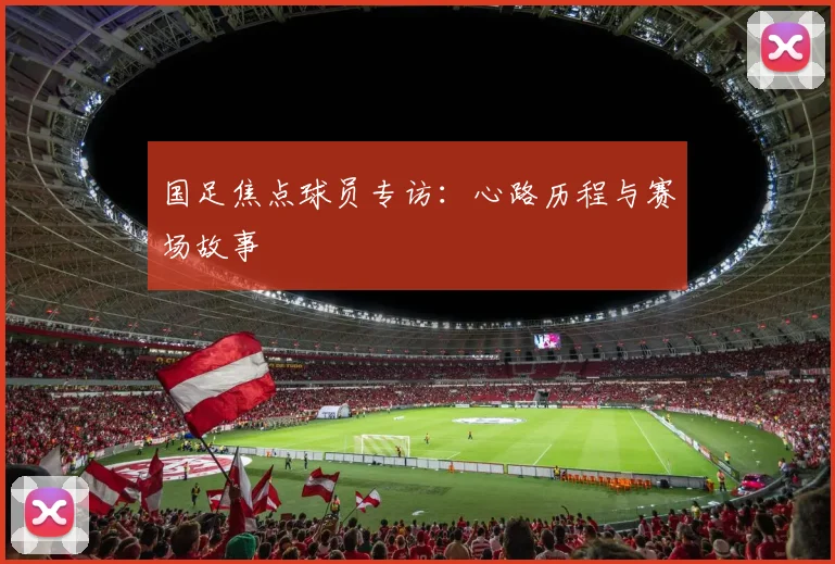 国足焦点球员专访:心路历程与赛场故事