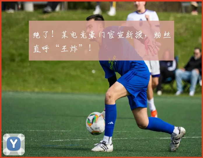 绝了!某电竞豪门官宣新援,粉丝直呼“王炸”!