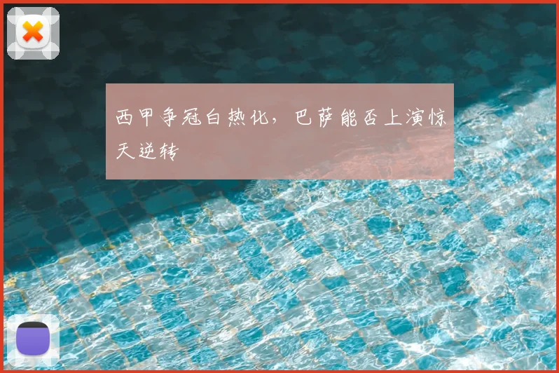 西甲争冠白热化,巴萨能否上演惊天逆转