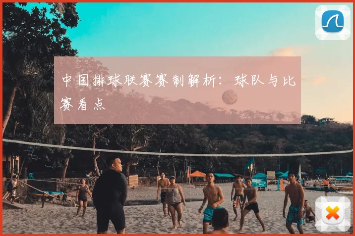 中国排球联赛赛制解析:球队与比赛看点