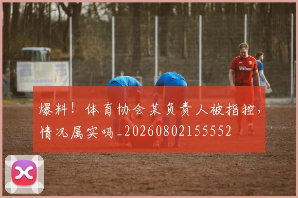 爆料！体育协会某负责人被指控，情况属实吗_20260802155552