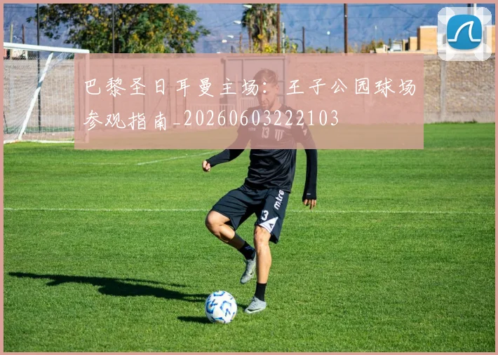 巴黎圣日耳曼主场:王子公园球场参观指南_20260603222103