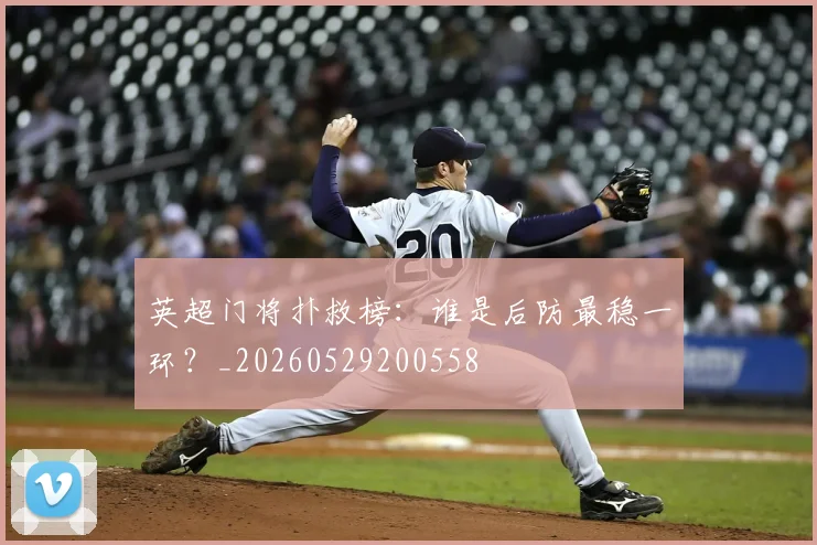 英超门将扑救榜：谁是后防最稳一环？_20260529200558