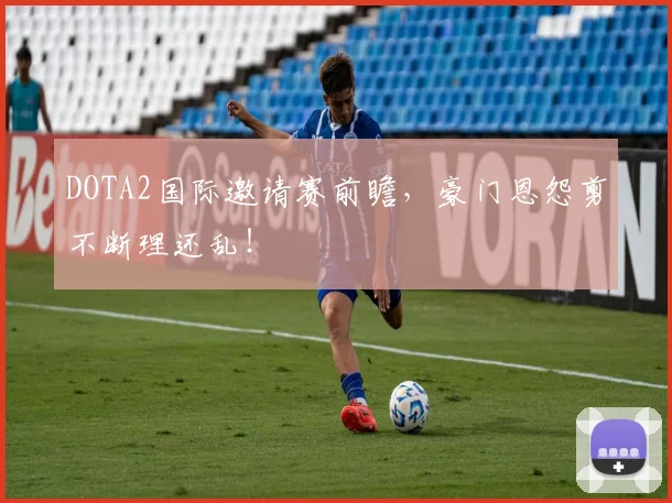 DOTA2国际邀请赛前瞻,豪门恩怨剪不断理还乱!