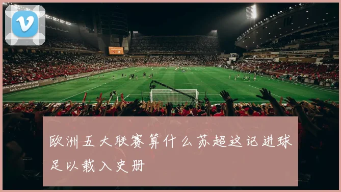 欧洲五大联赛算什么苏超这记进球足以载入史册