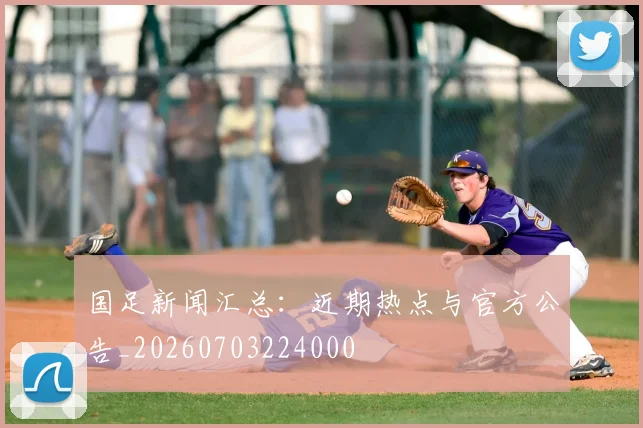 国足新闻汇总:近期热点与官方公告_20260703224000