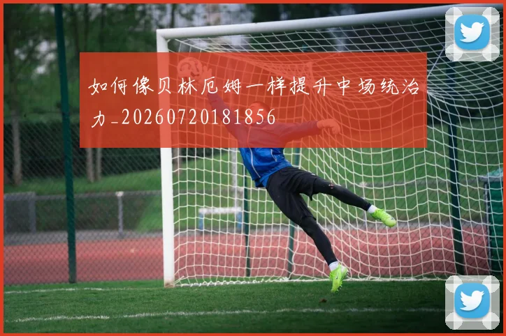 如何像贝林厄姆一样提升中场统治力_20260720181856