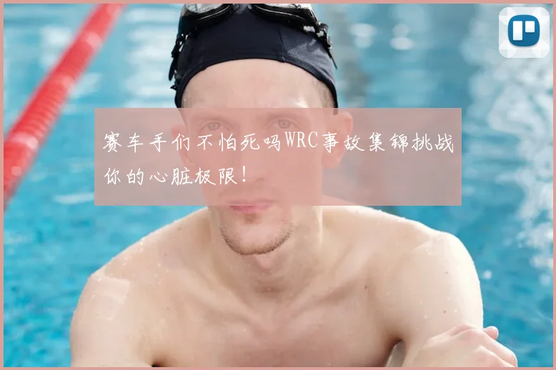 赛车手们不怕死吗WRC事故集锦挑战你的心脏极限!