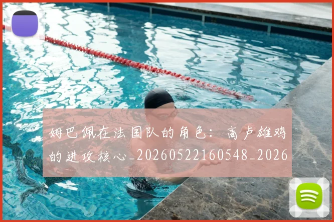 姆巴佩在法国队的角色：高卢雄鸡的进攻核心_20260522160548_20260703231533