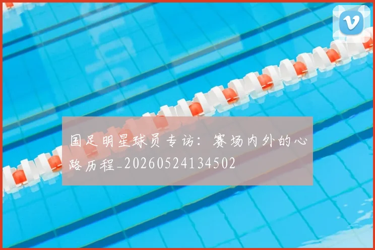国足明星球员专访:赛场内外的心路历程_20260524134502