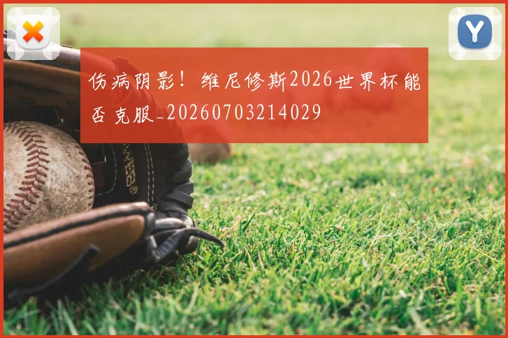 伤病阴影！维尼修斯2026世界杯能否克服_20260703214029