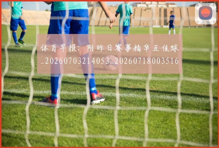 体育早报：附昨日赛事精华五佳球_20260703214053_20260718003516