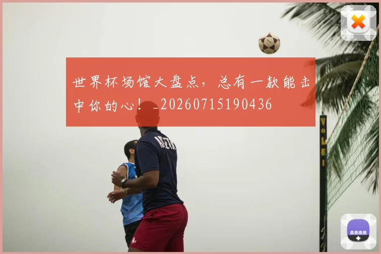 世界杯场馆大盘点，总有一款能击中你的心！_20260715190436