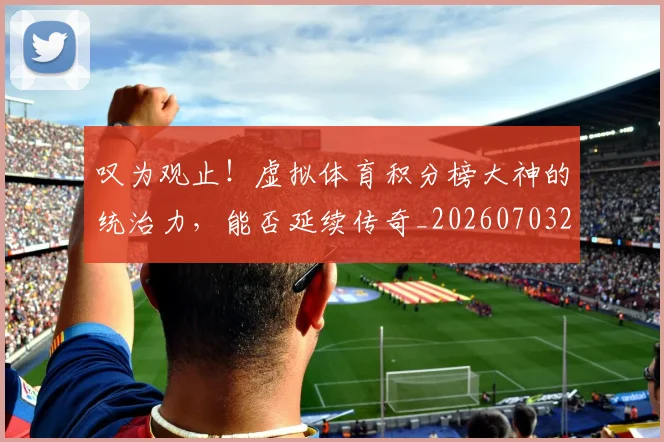 叹为观止！虚拟体育积分榜大神的统治力，能否延续传奇_20260703221439_20260718205449