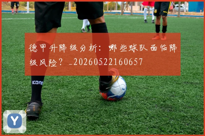 德甲升降级分析:哪些球队面临降级风险?_20260522160657