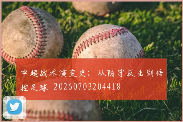 中超战术演变史：从防守反击到传控足球_20260703204418