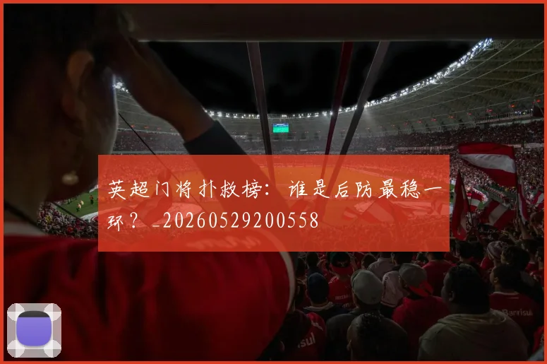 英超门将扑救榜：谁是后防最稳一环？_20260529200558