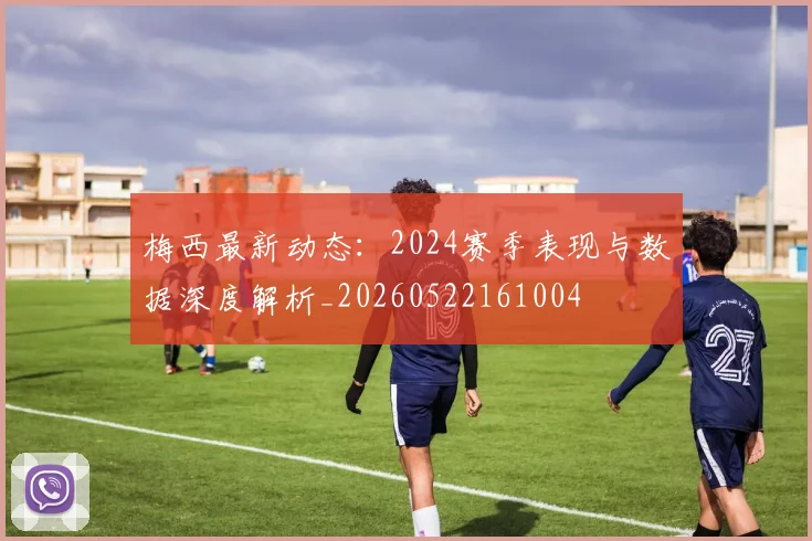梅西最新动态：2024赛季表现与数据深度解析_20260522161004