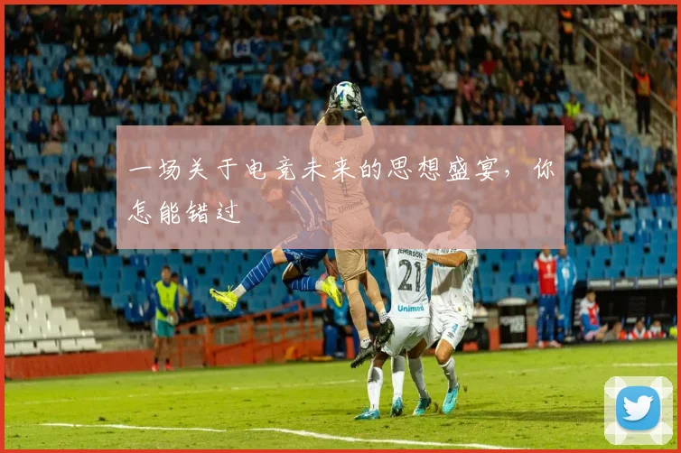 一场关于电竞未来的思想盛宴,你怎能错过