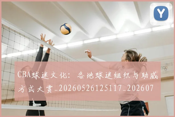 CBA球迷文化:各地球迷组织与助威方式大赏_20260526125117_20260702194415