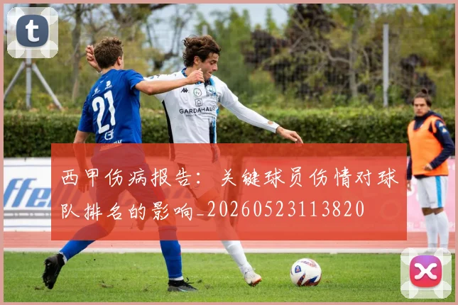 西甲伤病报告：关键球员伤情对球队排名的影响_20260523113820