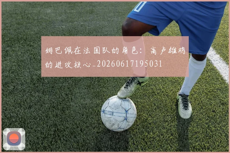 姆巴佩在法国队的角色：高卢雄鸡的进攻核心_20260617195031