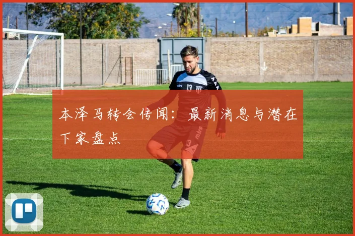 本泽马转会传闻:最新消息与潜在下家盘点