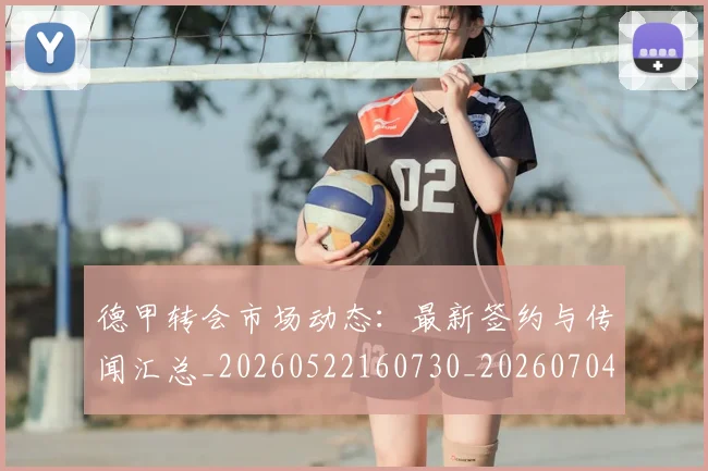 德甲转会市场动态：最新签约与传闻汇总_20260522160730_20260704173726_20260722162658