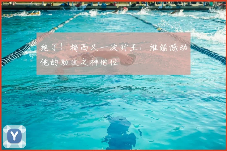 绝了！梅西又一次封王，谁能撼动他的助攻之神地位