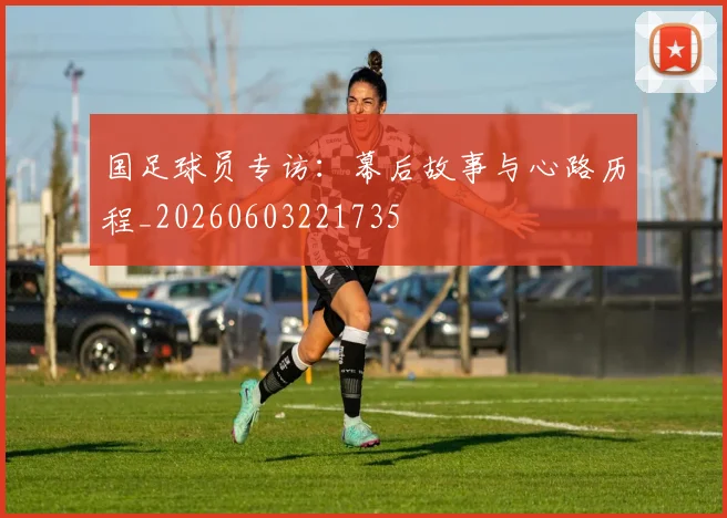 国足球员专访：幕后故事与心路历程_20260603221735