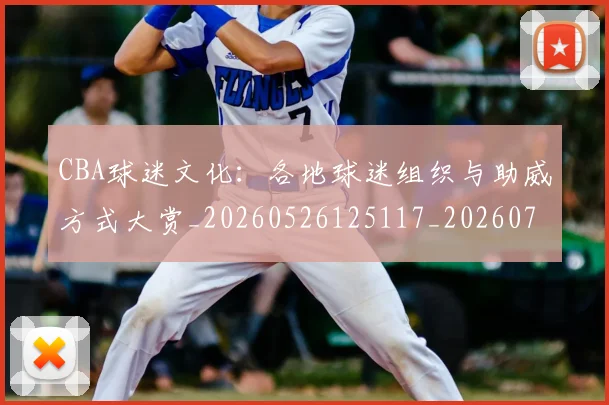 CBA球迷文化:各地球迷组织与助威方式大赏_20260526125117_20260702194415