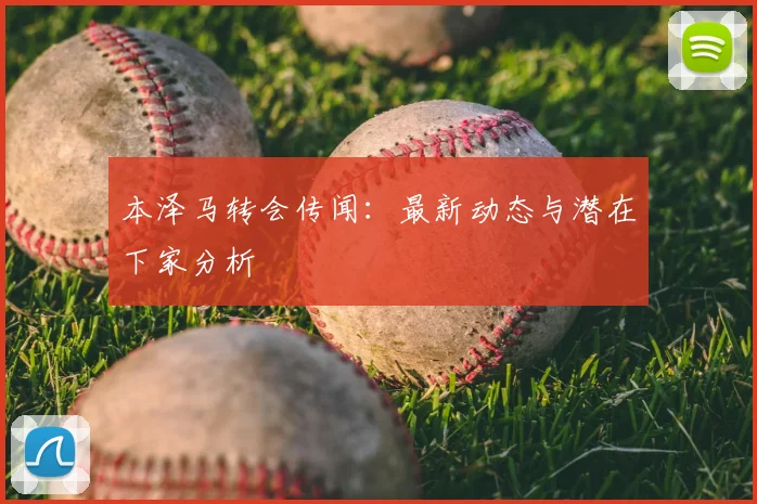 本泽马转会传闻:最新动态与潜在下家分析