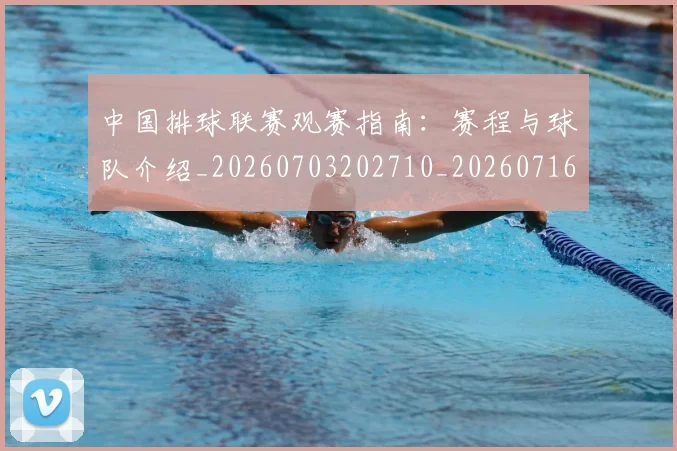 中国排球联赛观赛指南：赛程与球队介绍_20260703202710_20260716182428