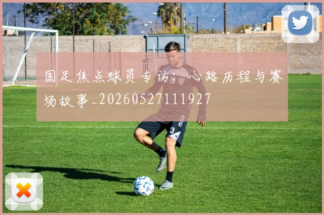 国足焦点球员专访:心路历程与赛场故事_20260527111927