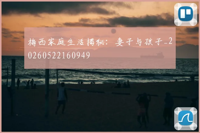 梅西家庭生活揭秘：妻子与孩子_20260522160949